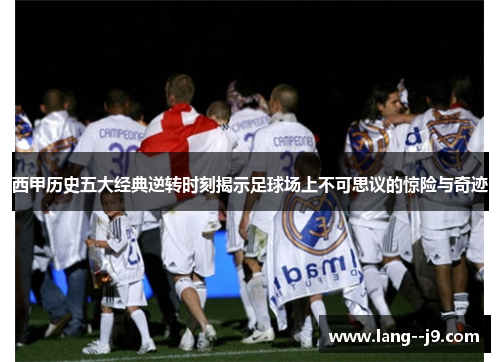 西甲历史五大经典逆转时刻揭示足球场上不可思议的惊险与奇迹