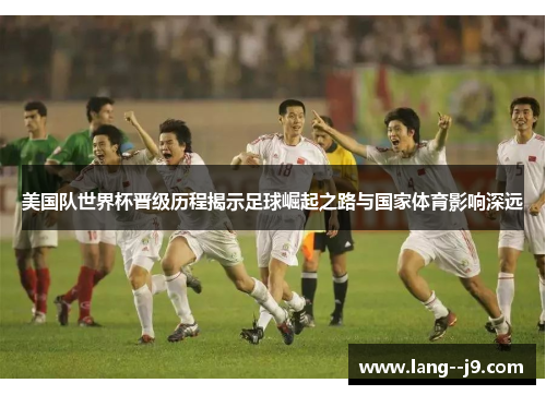 美国队世界杯晋级历程揭示足球崛起之路与国家体育影响深远