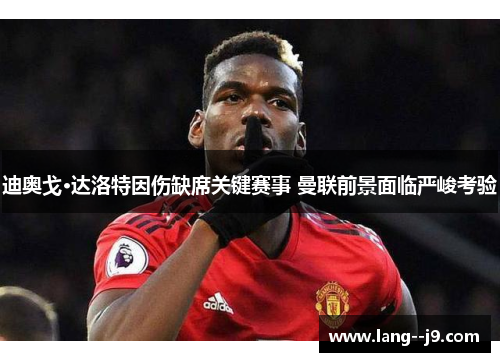 迪奥戈·达洛特因伤缺席关键赛事 曼联前景面临严峻考验
