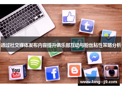 通过社交媒体发布内容提升俱乐部互动与粉丝粘性策略分析