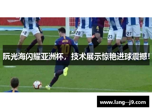 阮光海闪耀亚洲杯，技术展示惊艳进球震撼！