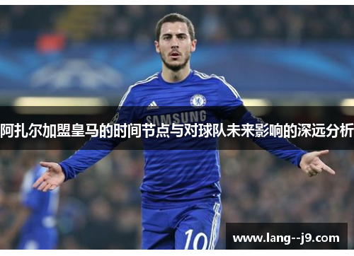 阿扎尔加盟皇马的时间节点与对球队未来影响的深远分析