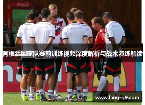 阿根廷国家队赛前训练视频深度解析与战术演练解读
