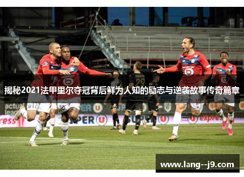 揭秘2021法甲里尔夺冠背后鲜为人知的励志与逆袭故事传奇篇章