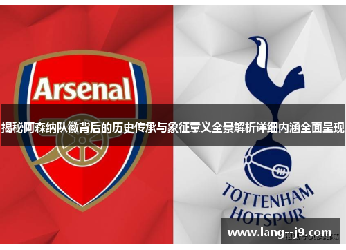 揭秘阿森纳队徽背后的历史传承与象征意义全景解析详细内涵全面呈现