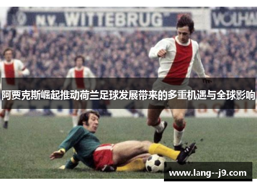 阿贾克斯崛起推动荷兰足球发展带来的多重机遇与全球影响