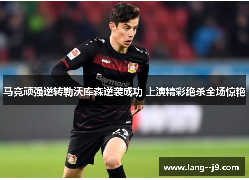 马竞顽强逆转勒沃库森逆袭成功 上演精彩绝杀全场惊艳