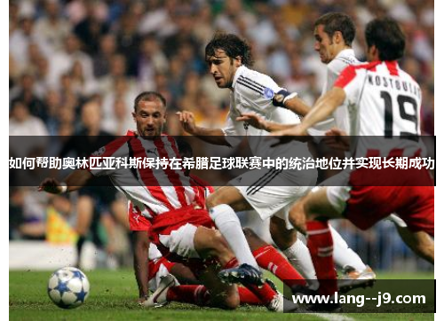 如何帮助奥林匹亚科斯保持在希腊足球联赛中的统治地位并实现长期成功