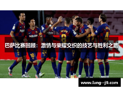 巴萨比赛回顾：激情与荣耀交织的技艺与胜利之路