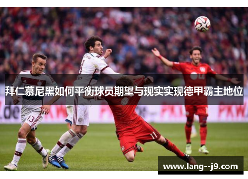 拜仁慕尼黑如何平衡球员期望与现实实现德甲霸主地位