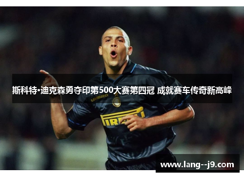 斯科特·迪克森勇夺印第500大赛第四冠 成就赛车传奇新高峰