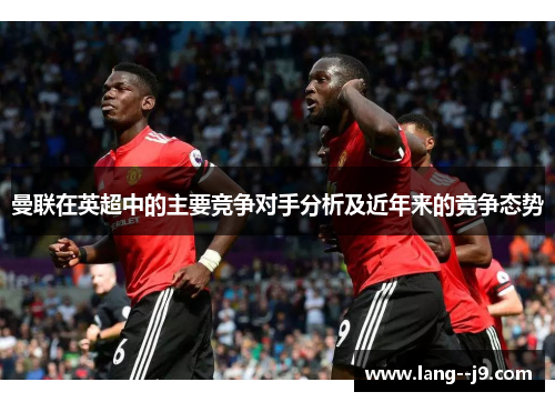 曼联在英超中的主要竞争对手分析及近年来的竞争态势