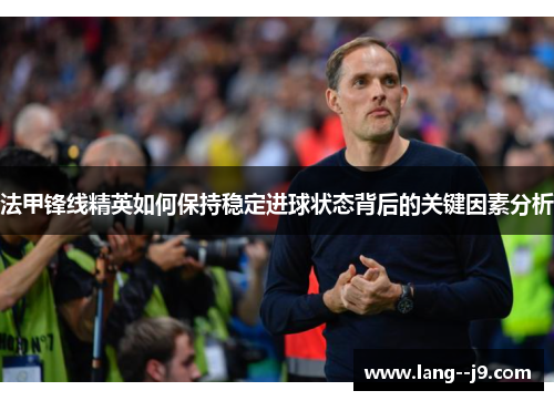 法甲锋线精英如何保持稳定进球状态背后的关键因素分析