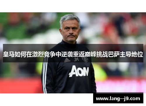 皇马如何在激烈竞争中逆袭重返巅峰挑战巴萨主导地位