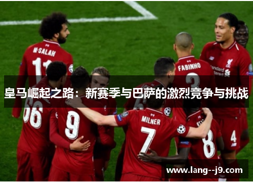 皇马崛起之路：新赛季与巴萨的激烈竞争与挑战