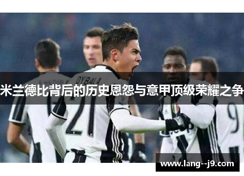 米兰德比背后的历史恩怨与意甲顶级荣耀之争