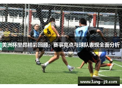 美洲杯里昂精彩回顾：赛事亮点与球队表现全面分析