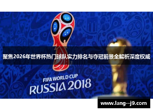 聚焦2026年世界杯热门球队实力排名与夺冠前景全解析深度权威