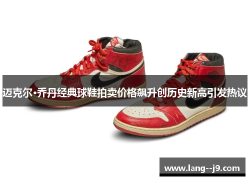 迈克尔·乔丹经典球鞋拍卖价格飙升创历史新高引发热议
