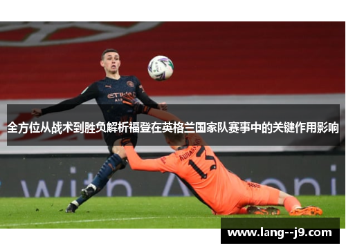全方位从战术到胜负解析福登在英格兰国家队赛事中的关键作用影响