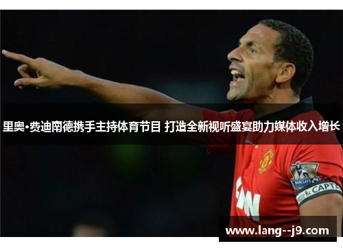 里奥·费迪南德携手主持体育节目 打造全新视听盛宴助力媒体收入增长