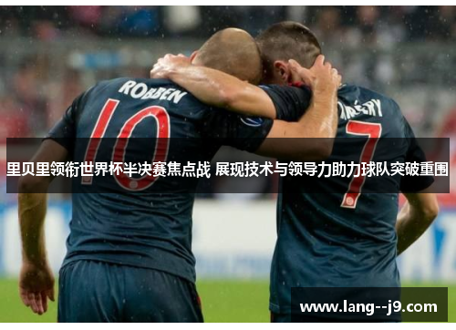 里贝里领衔世界杯半决赛焦点战 展现技术与领导力助力球队突破重围