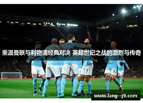 重温曼联与利物浦经典对决 英超世纪之战的激烈与传奇