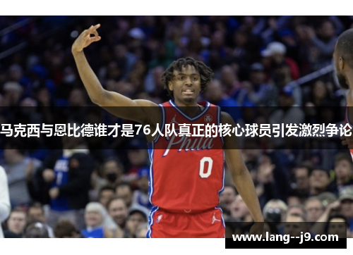 马克西与恩比德谁才是76人队真正的核心球员引发激烈争论