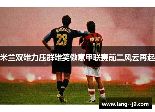 米兰双雄力压群雄笑傲意甲联赛前二风云再起